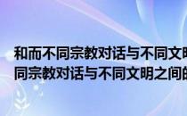 和而不同宗教对话与不同文明之间的和谐之道（关于和而不同宗教对话与不同文明之间的和谐之道介绍）