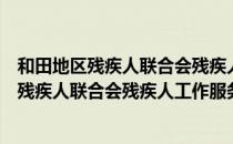 和田地区残疾人联合会残疾人工作服务细则（关于和田地区残疾人联合会残疾人工作服务细则介绍）