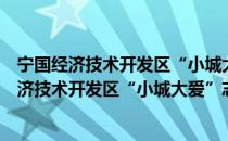 宁国经济技术开发区“小城大爱”志愿服务队（关于宁国经济技术开发区“小城大爱”志愿服务队介绍）