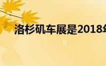 洛杉矶车展是2018年最后一次大型车展