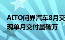 AITO问界汽车8月交付量达10045辆 首次实现单月交付量破万