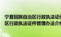 宁夏回族自治区行政执法证件管理办法（关于宁夏回族自治区行政执法证件管理办法介绍）