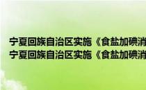 宁夏回族自治区实施《食盐加碘消除碘缺乏危害管理条例》办法（关于宁夏回族自治区实施《食盐加碘消除碘缺乏危害管理条例》办法介绍）