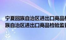 宁夏回族自治区进出口商品检验监督管理条例（关于宁夏回族自治区进出口商品检验监督管理条例介绍）