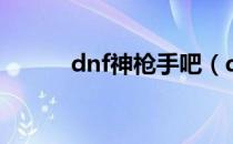 dnf神枪手吧（dnf神枪手飞燕）