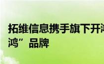 拓维信息携手旗下开鸿智谷正式对外发布“在鸿”品牌