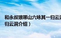 和永叔琅琊山六咏其一归云洞（关于和永叔琅琊山六咏其一归云洞介绍）