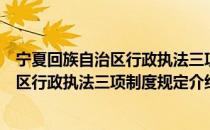 宁夏回族自治区行政执法三项制度规定（关于宁夏回族自治区行政执法三项制度规定介绍）