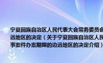 宁夏回族自治区人民代表大会常务委员会关于确定我区可以延长刑事案件办案期限的边远地区的决定（关于宁夏回族自治区人民代表大会常务委员会关于确定我区可以延长刑事案件办案期限的边远地区的决定介绍）