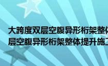 大跨度双层空腹异形桁架整体提升施工工法（关于大跨度双层空腹异形桁架整体提升施工工法简介）