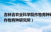 吉林省农业科学院作物育种研究所（关于吉林省农业科学院作物育种研究所）