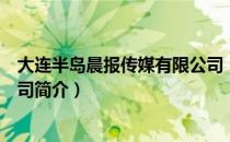 大连半岛晨报传媒有限公司（关于大连半岛晨报传媒有限公司简介）