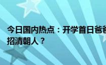 今日国内热点：开学首日爸爸将女儿送错学校 这家公司竟然招清朝人？