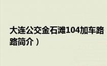 大连公交金石滩104加车路（关于大连公交金石滩104加车路简介）