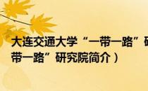 大连交通大学“一带一路”研究院（关于大连交通大学“一带一路”研究院简介）