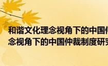 和谐文化理念视角下的中国仲裁制度研究（关于和谐文化理念视角下的中国仲裁制度研究介绍）