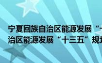 宁夏回族自治区能源发展“十三五”规划（关于宁夏回族自治区能源发展“十三五”规划介绍）