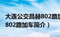 大连公交昌赫802路加车（关于大连公交昌赫802路加车简介）