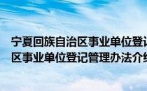 宁夏回族自治区事业单位登记管理办法（关于宁夏回族自治区事业单位登记管理办法介绍）