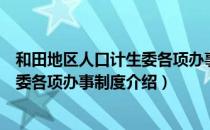 和田地区人口计生委各项办事制度（关于和田地区人口计生委各项办事制度介绍）