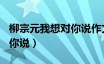 柳宗元我想对你说作文300字（柳宗元我想对你说）