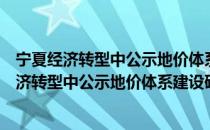 宁夏经济转型中公示地价体系建设研究与应用（关于宁夏经济转型中公示地价体系建设研究与应用介绍）