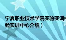 宁夏职业技术学院实验实训中心（关于宁夏职业技术学院实验实训中心介绍）