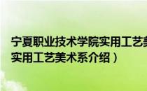 宁夏职业技术学院实用工艺美术系（关于宁夏职业技术学院实用工艺美术系介绍）