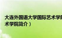 大连外国语大学国际艺术学院（关于大连外国语大学国际艺术学院简介）