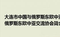 大连市中国与俄罗斯东欧中亚交流协会（关于大连市中国与俄罗斯东欧中亚交流协会简介）