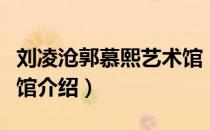 刘凌沧郭慕熙艺术馆（关于刘凌沧郭慕熙艺术馆介绍）