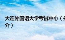 大连外国语大学考试中心（关于大连外国语大学考试中心简介）