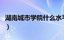 湖南城市学院什么水平（湖南城市学院怎么样）