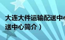 大连大件运输配送中心（关于大连大件运输配送中心简介）