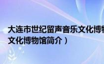 大连市世纪留声音乐文化博物馆（关于大连市世纪留声音乐文化博物馆简介）