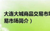 大连大城商品交易市场（关于大连大城商品交易市场简介）