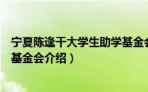 宁夏陈逢干大学生助学基金会（关于宁夏陈逢干大学生助学基金会介绍）