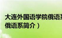 大连外国语学院俄语系（关于大连外国语学院俄语系简介）