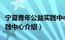 宁夏青年公益实践中心（关于宁夏青年公益实践中心介绍）