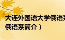 大连外国语大学俄语系（关于大连外国语大学俄语系简介）