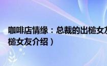 咖啡店情缘：总裁的出槌女友（关于咖啡店情缘：总裁的出槌女友介绍）