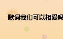 歌词我们可以相爱吗（我们可以相爱吗）