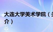 大连大学美术学院（关于大连大学美术学院简介）