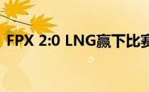 FPX 2:0 LNG赢下比赛 同时迎来FPX九连胜