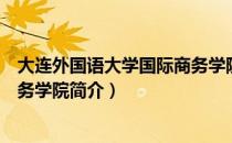 大连外国语大学国际商务学院（关于大连外国语大学国际商务学院简介）