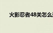 火影忍者48关怎么过（火影忍者482）