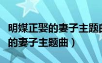 明媒正娶的妻子主题曲网易云音乐（明媒正娶的妻子主题曲）