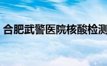 合肥武警医院核酸检测时间（合肥武警医院）