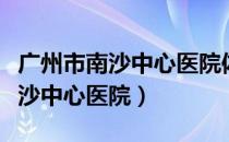 广州市南沙中心医院体检中心电话（广州市南沙中心医院）