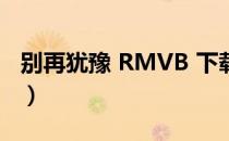 别再犹豫 RMVB 下载（别再犹豫中文版全集）